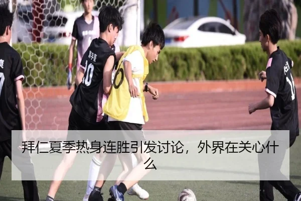拜仁夏季热身连胜引发讨论，外界在关心什么